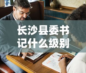 长沙县委书记什么级别  第1张