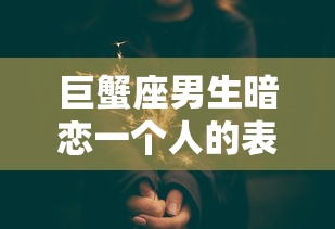 巨蟹座男生暗恋一个人的表现  第1张