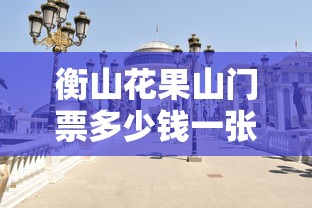 衡山花果山门票多少钱一张  第1张
