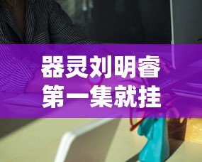器灵刘明睿第一集就挂了?  第1张