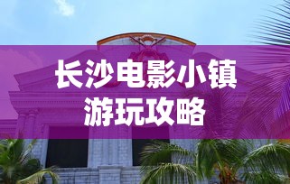 长沙电影小镇游玩攻略  第1张