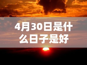 4月30日是什么日子是好日子吗  第1张
