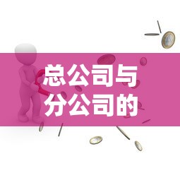 总公司与分公司的区别  第1张