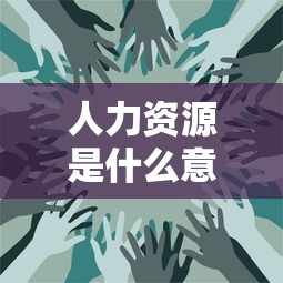 人力资源是什么意思又是什么工作  第1张