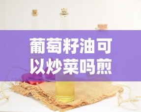 葡萄籽油可以炒菜吗煎鸡蛋吗  第1张
