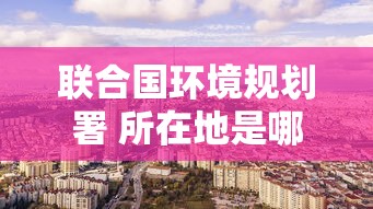 联合国环境规划署 所在地是哪里  第1张
