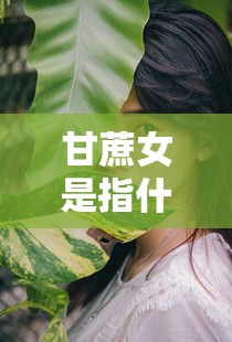 甘蔗女是指什么样的人  第1张