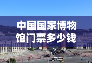 中国国家博物馆门票多少钱  第1张