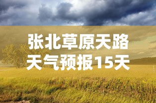 张北草原天路天气预报15天  第1张