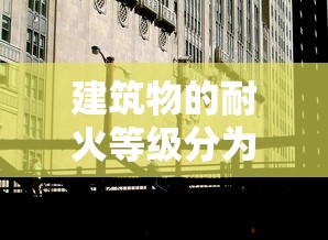建筑物的耐火等级分为几级与建筑构建的关系是什么  第1张