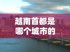 越南首都是哪个城市的名字  第1张