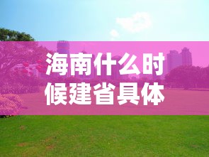 海南什么时候建省具体时间  第1张