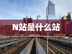 N站是什么站  第1张