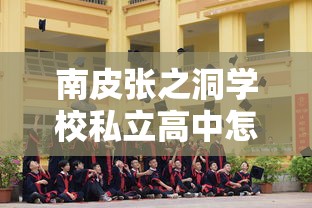 南皮张之洞学校私立高中怎么样  第1张