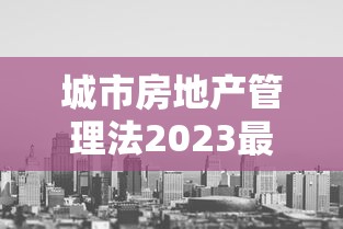 城市房地产管理法2023最新版  第1张
