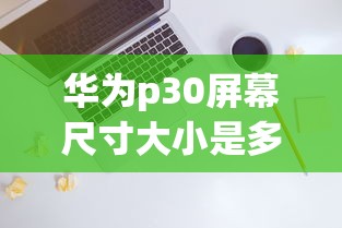 华为p30屏幕尺寸大小是多少  第1张