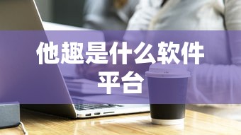 他趣是什么软件平台  第1张