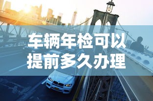 车辆年检可以提前多久办理?  第1张