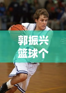 郭振兴篮球个人资料  第1张