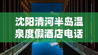 沈阳清河半岛温泉度假酒店电话  第1张