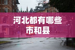 河北都有哪些市和县  第1张