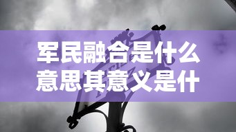 军民融合是什么意思其意义是什么怎么抓军民融合发展  第1张