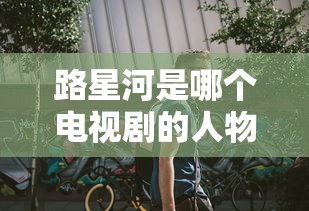 路星河是哪个电视剧的人物  第1张