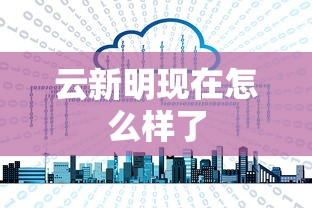 云新明现在怎么样了  第1张