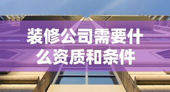 装修公司需要什么资质和条件  第1张