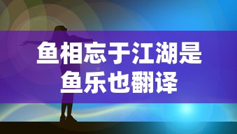 鱼相忘于江湖是鱼乐也翻译  第1张