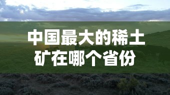 中国最大的稀土矿在哪个省份  第1张