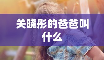 关晓彤的爸爸叫什么  第1张