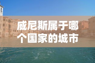 威尼斯属于哪个国家的城市啊  第1张