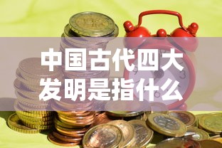 中国古代四大发明是指什么  第1张