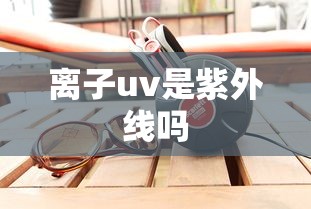 离子uv是紫外线吗  第1张