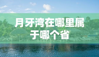 月牙湾在哪里属于哪个省  第1张