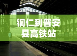 铜仁到普安县高铁站  第1张