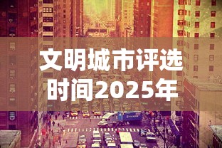 文明城市评选时间2025年  第1张