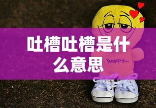 吐槽吐槽是什么意思  第1张