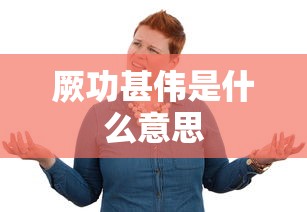 厥功甚伟是什么意思  第1张