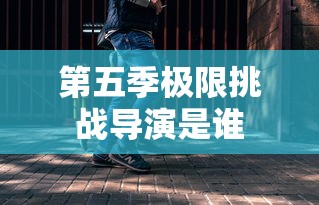 第五季极限挑战导演是谁  第1张