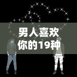 男人喜欢你的19种表现有哪些  第1张