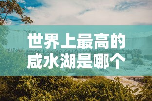 世界上最高的咸水湖是哪个  第1张