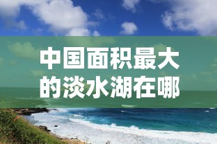 中国面积最大的淡水湖在哪  第1张