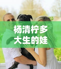 杨清柠多大生的娃  第1张