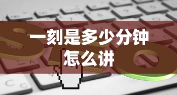 一刻是多少分钟怎么讲  第1张