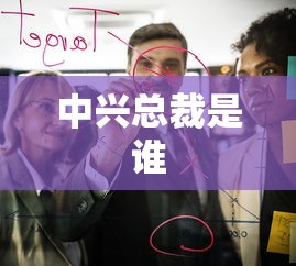 中兴总裁是谁  第1张