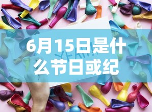 6月15日是什么节日或纪念日  第1张