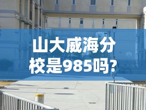 山大威海分校是985吗?  第1张