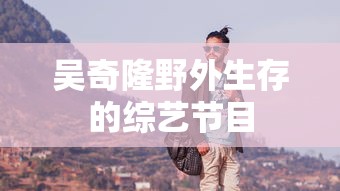 吴奇隆野外生存的综艺节目  第1张